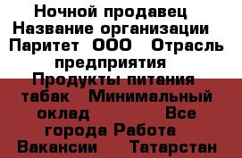 Ночной продавец › Название организации ­ Паритет, ООО › Отрасль предприятия ­ Продукты питания, табак › Минимальный оклад ­ 20 000 - Все города Работа » Вакансии   . Татарстан респ.